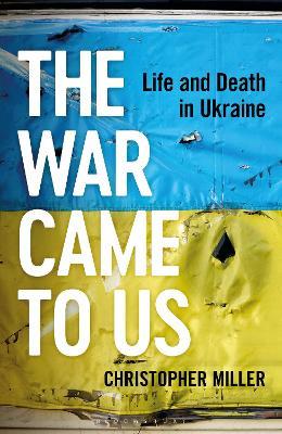 The War Came To Us: Life and Death in Ukraine -- A Waterstones Book of the Year 2023 - Christopher Miller - cover