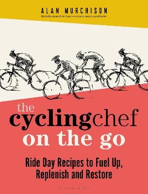 The Cycling Chef On the Go: Ride Day Recipes to Fuel Up, Replenish and Restore - Alan Murchison - cover