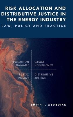 Risk Allocation and Distributive Justice in the Energy Industry: Law, Policy and Practice - Smith I Azubuike - cover