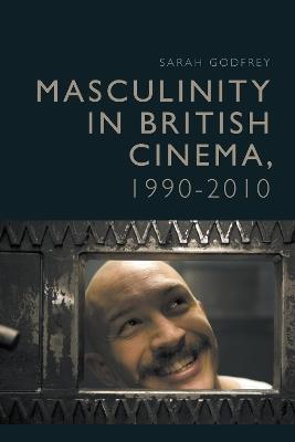 Masculinity in British Cinema, 1990-2010 - Sarah Godfrey - cover