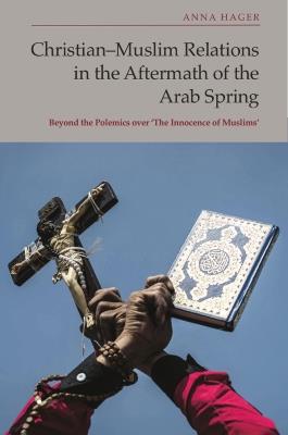 Christian-Muslim Relations in the Aftermath of the Arab Spring: Beyond the Polemics Over 'The Innocence of Muslims' - Anna Hager - cover