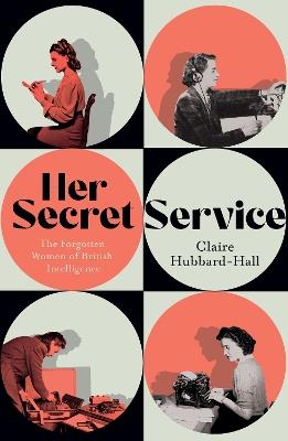 Her Secret Service: The Forgotten Women of British Intelligence - Claire Hubbard-Hall - cover