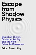 Escape From Shadow Physics: Quantum Theory, Quantum Reality and the Next Scientific Revolution