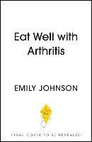 Eat Well with Arthritis: Over 85 delicious recipes from Arthritis Foodie - Emily Johnson - cover