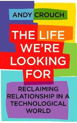 The Life We're Looking For: Reclaiming Relationship in a Technological World - Andy Crouch - cover