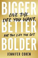 Bigger, Better, Bolder: Live the Life You Want, Not the Life You Get