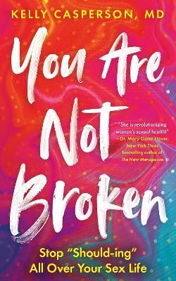 You Are Not Broken: Stop "Should-ing" All Over Your Sex Life - Kelly Casperson, MD - cover