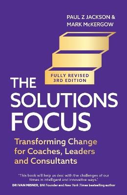 The Solutions Focus, 3rd edition: Transforming change for coaches, leaders and consultants - Paul Z. Jackson,Mark McKergow - cover