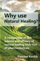 Why use natural healing?: A comparison of the science and efficacy of natural healing with that of pharmaceuticals - Fletcher Kovich - cover