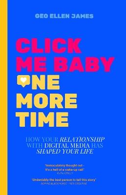 Click Me Baby One More Time: How Your Relationship With Digital Media Has Shaped Your Life - Geo Ellen James - cover