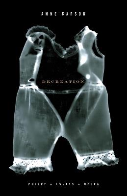 Decreation: Poetry, Essays, Opera - Anne Carson - cover