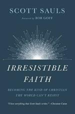 Irresistible Faith: Becoming the Kind of Christian the World Can't Resist