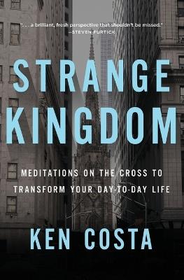 Strange Kingdom: Meditations on the Cross to Transform Your Day to Day Life - Ken Costa - cover