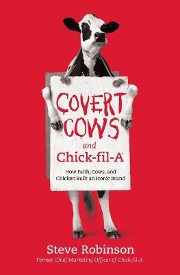 Covert Cows and Chick-fil-A: How Faith, Cows, and Chicken Built an Iconic Brand - Steve Robinson - cover