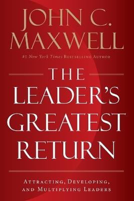 The Leader's Greatest Return: Attracting, Developing, and Multiplying Leaders - John C. Maxwell - cover