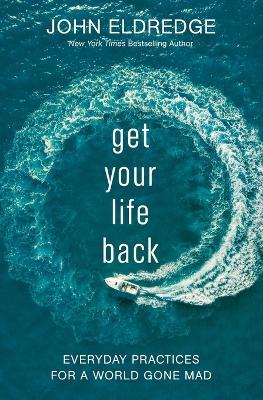 Get Your Life Back: Everyday Practices for a World Gone Mad - John Eldredge - cover