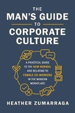 The Man's Guide to Corporate Culture: A Practical Guide to the New Normal and Relating to Female Coworkers in the Modern Workplace