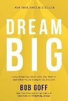 Dream Big: Know What You Want, Why You Want It, and What You're Going to Do About It