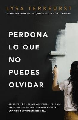 Perdona lo que no puedes olvidar: Descubre cómo seguir adelante, hacer las paces con recuerdos dolorosos y crear una vida nuevamente hermosa - Lysa TerKeurst - cover