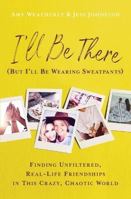 I'll Be There (But I'll Be Wearing Sweatpants): Finding Unfiltered, Real-Life Friendships in This Crazy, Chaotic World - Amy Weatherly,Jess Johnston - cover