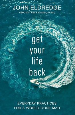 Get Your Life Back: Everyday Practices for a World Gone Mad - John Eldredge - cover