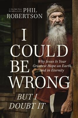 I Could Be Wrong, But I Doubt It: Why Jesus Is Your Greatest Hope on Earth and in Eternity - Phil Robertson - cover