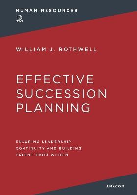 Effective Succession Planning: Ensuring Leadership Continuity and Building Talent from Within - William Rothwell - cover