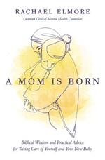 A Mom Is Born: Biblical Wisdom and Practical Advice for Taking Care of Yourself and Your New Baby