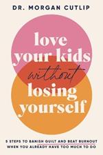 Love Your Kids Without Losing Yourself: 5 Steps to Banish Guilt and Beat Burnout When You Already Have Too Much to Do