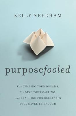 Purposefooled: Why Chasing Your Dreams, Finding Your Calling, and Reaching for Greatness Will Never Be Enough - Kelly Needham - cover