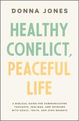 Healthy Conflict, Peaceful Life: A Biblical Guide for Communicating Thoughts, Feelings, and Opinions with Grace, Truth, and Zero Regret - Donna Jones - cover