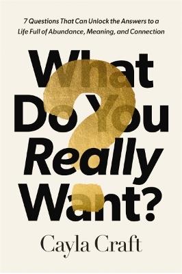 What Do You Really Want?: 7 Questions That Can Unlock the Answers to a Life Full of Abundance, Meaning, and Connection - Cayla Craft - cover