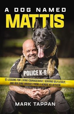 A Dog Named Mattis: 12 Lessons for Living Courageously, Serving Selflessly, and Building Bridges from a Heroic K9 Officer - Mark Tappan - cover