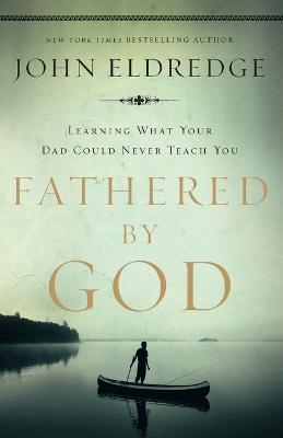 Fathered by God: Learning What Your Dad Could Never Teach You - John Eldredge - cover