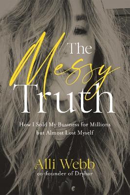 The Messy Truth: How I Sold My Business for Millions but Almost Lost Myself - Alli Webb - cover