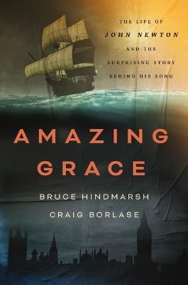 Amazing Grace: The Life of John Newton and the Surprising Story Behind His Song - Bruce Hindmarsh,Craig Borlase - cover