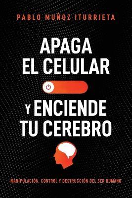 Apaga el celular y enciende tu cerebro: Manipulación, control y destrucción del ser humano - Pablo Muñoz Iturrieta - cover