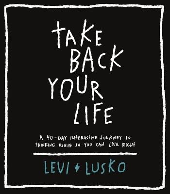 Take Back Your Life: A 40-Day Interactive Journey to Thinking Right So You Can Live Right - Levi Lusko - cover