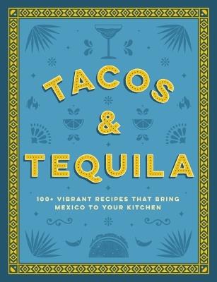 Tacos and Tequila: 100+ Vibrant Recipes That Bring Mexico to Your Kitchen - Cider Mill Press - cover