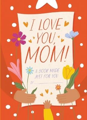 I Love You, Mom!: A Book Made Just for You - Hannah Sheldon-Dean - cover