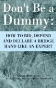 Don't Be a Dummy: How to Bid, Defend and Declare a Bridge Hand Like an Expert