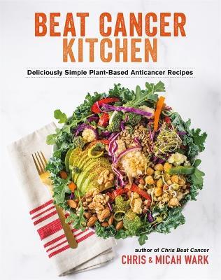 Beat Cancer Kitchen: Deliciously Simple Plant-Based Anticancer Recipes - Chris Wark,Micah Wark - cover