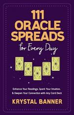 111 Oracle Spreads for Every Day: Enhance Your Readings, Spark Your Intuition, & Deepen Your Connection with Any Card Deck