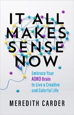 It All Makes Sense Now: Embrace Your ADHD Brain to Live a Creative and Colorful Life