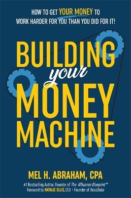 Building Your Money Machine: How to Get Your Money to Work Harder for You Than You Did for It! - Mel H. Abraham - cover