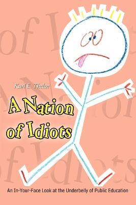 A Nation of Idiots: An In-your-face Look at the Underbelly of Public Education - Karl E. Thelen - cover