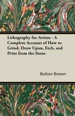 Lithography For Artists - A Complete Account Of How To Grind, Draw Upon, Etch, And Print From The Stone