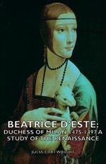 Beatrice D'Este: Duchess Of Milan 1475-1497 - A Study Of The Renaissance