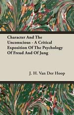 Character And The Unconscious - A Critical Exposition Of The Psychology Of Freud And Of Jung