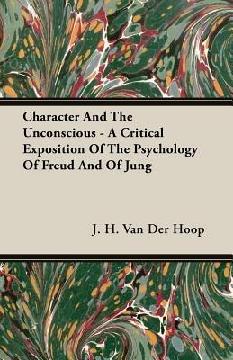 Character And The Unconscious - A Critical Exposition Of The Psychology Of Freud And Of Jung - J. H. Van Der Hoop - cover